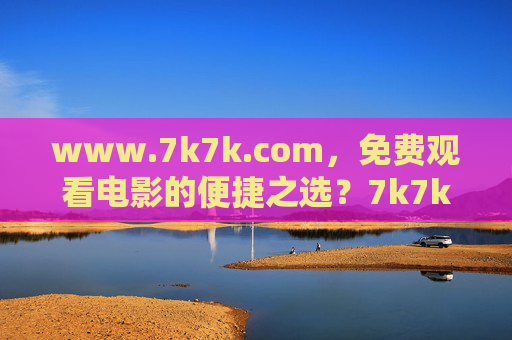 www.7k7k.com,免费观看电影的便捷之选?7k7k.com,免费观看电影的便捷之选 www.7k7k.com,免费观看电影的便捷之选?7k7k.com,免费观看电影的便捷之选