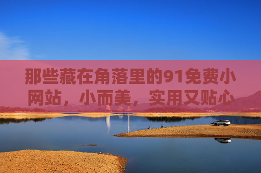 那些藏在角落里的91免费小网站,小而美,实用又贴心,角落里的免费小网站,小而美又实用 那些藏在角落里的91免费小网站,小而美,实用又贴心,角落里的免费小网站,小而美又实用