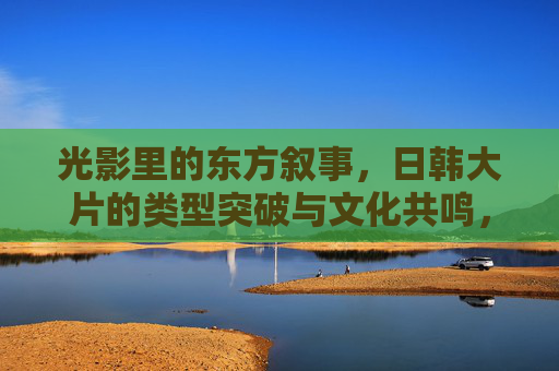 光影里的东方叙事,日韩大片的类型突破与文化共鸣,日韩大片的东方叙事,类型突破与文化共鸣 光影里的东方叙事,日韩大片的类型突破与文化共鸣,日韩大片的东方叙事,类型突破与文化共鸣