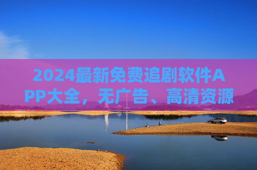 2024最新免费追剧软件APP大全,无广告、高清资源,告别会员烦恼!2024最新免费追剧软件APP大全,无广告高清,告别会员烦恼 2024最新免费追剧软件APP大全,无广告、高清资源,告别会员烦恼!2024最新免费追剧软件APP大全,无广告高清,告别会员烦恼