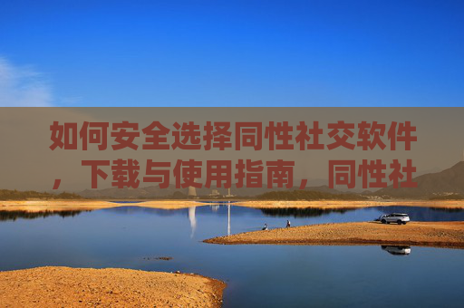 如何安全选择同性社交软件,下载与使用指南,同性社交软件安全选择与使用指南 如何安全选择同性社交软件,下载与使用指南,同性社交软件安全选择与使用指南