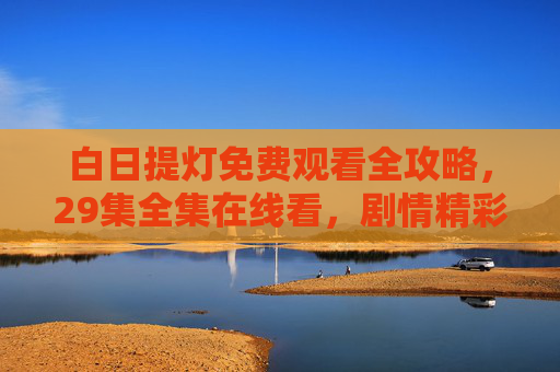 白日提灯免费观看全攻略，29集全集在线看，剧情精彩不容错过！白日提灯免费观看全攻略，29集全集在线看，剧情精彩不容错过
