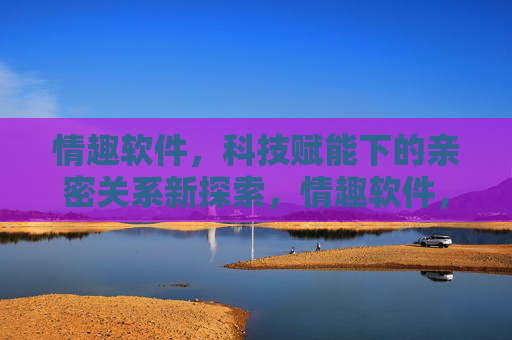 情趣软件，科技赋能下的亲密关系新探索，情趣软件，科技赋能亲密关系新探索