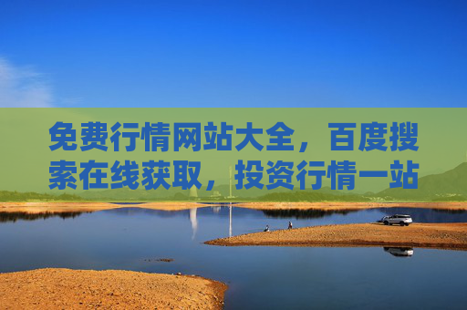 免费行情网站大全,百度搜索在线获取,投资行情一站搞定! 免费行情网站大全,百度搜索在线获取,投资行情一站搞定!