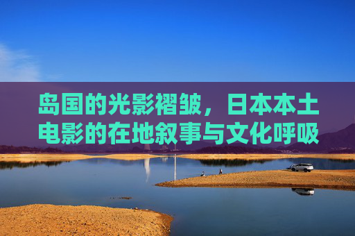 岛国的光影褶皱,日本本土电影的在地叙事与文化呼吸,岛国光影褶皱,日本本土电影的在地叙事与文化呼吸 岛国的光影褶皱,日本本土电影的在地叙事与文化呼吸,岛国光影褶皱,日本本土电影的在地叙事与文化呼吸