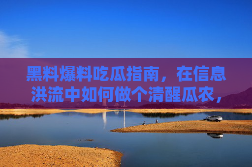 黑料爆料吃瓜指南,在信息洪流中如何做个清醒瓜农,信息洪流中清醒吃瓜指南 黑料爆料吃瓜指南,在信息洪流中如何做个清醒瓜农,信息洪流中清醒吃瓜指南