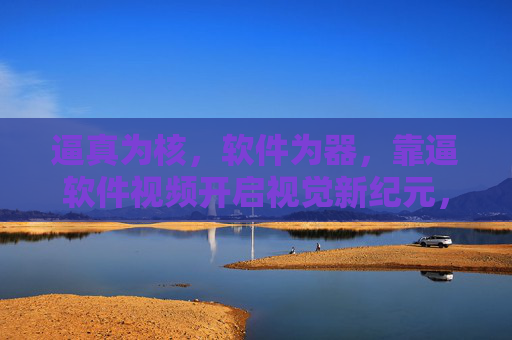 逼真为核,软件为器,靠逼软件视频开启视觉新纪元,逼真软件视频,开启视觉新纪元 逼真为核,软件为器,靠逼软件视频开启视觉新纪元,逼真软件视频,开启视觉新纪元