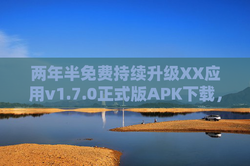 两年半免费持续升级XX应用v1.7.0正式版APK下载，功能优化与体验再升级！