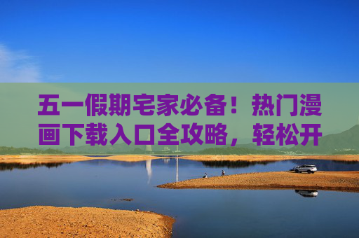五一假期宅家必备!热门漫画下载入口全攻略,轻松开启漫漫长假,五一宅家必备,热门漫画下载全攻略 五一假期宅家必备!热门漫画下载入口全攻略,轻松开启漫漫长假,五一宅家必备,热门漫画下载全攻略