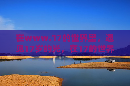 在www.17的世界里，遇见17岁的光，在17的世界里，遇见17岁的光