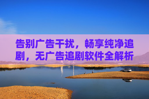 告别广告干扰,畅享纯净追剧,无广告追剧软件全解析,无广告追剧软件全解析,告别干扰,畅享纯净追剧 告别广告干扰,畅享纯净追剧,无广告追剧软件全解析,无广告追剧软件全解析,告别干扰,畅享纯净追剧