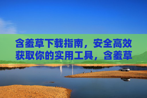 含羞草下载指南，安全高效获取你的实用工具，含羞草实用工具安全高效下载指南
