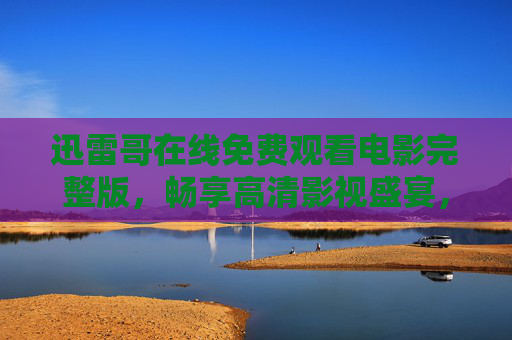 迅雷哥在线免费观看电影完整版，畅享高清影视盛宴，无需付费轻松追剧