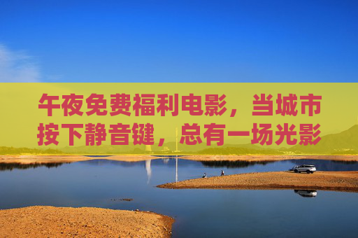 午夜免费福利电影,当城市按下静音键,总有一场光影在等你,午夜静音时,免费光影在等你 午夜免费福利电影,当城市按下静音键,总有一场光影在等你,午夜静音时,免费光影在等你
