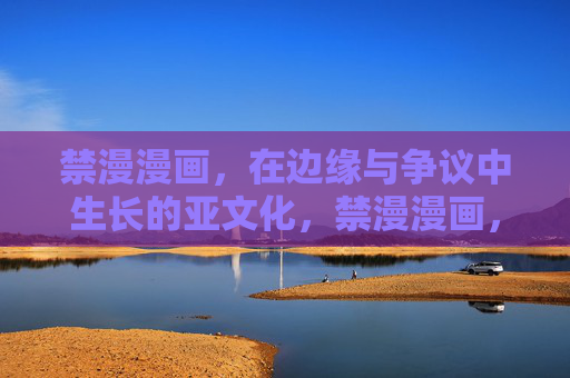 禁漫漫画,在边缘与争议中生长的亚文化,禁漫漫画,边缘与争议中的亚文化生长 禁漫漫画,在边缘与争议中生长的亚文化,禁漫漫画,边缘与争议中的亚文化生长