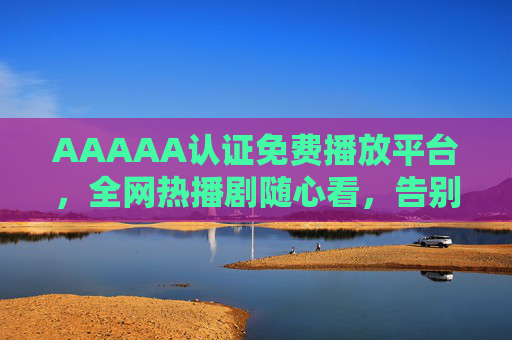AAAAA认证免费播放平台,全网热播剧随心看,告别会员烦恼!AAAAA认证免费平台,全网热播随心看,告别会员烦恼 AAAAA认证免费播放平台,全网热播剧随心看,告别会员烦恼!AAAAA认证免费平台,全网热播随心看,告别会员烦恼