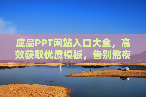 成品PPT网站入口大全,高效获取优质模板,告别熬夜加班,成品PPT网站入口大全,高效获取优质模板,告别熬夜加班 成品PPT网站入口大全,高效获取优质模板,告别熬夜加班,成品PPT网站入口大全,高效获取优质模板,告别熬夜加班