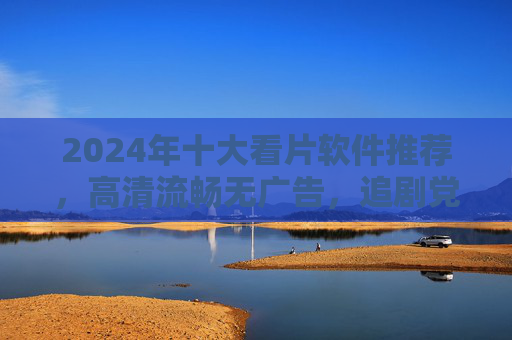2024年十大看片软件推荐,高清流畅无广告,追剧党必备清单! 2024年十大看片软件推荐,高清流畅无广告,追剧党必备清单!