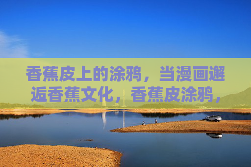 香蕉皮上的涂鸦,当漫画邂逅香蕉文化,香蕉皮涂鸦,漫画邂逅香蕉文化 香蕉皮上的涂鸦,当漫画邂逅香蕉文化,香蕉皮涂鸦,漫画邂逅香蕉文化