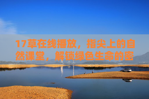 17草在线播放,指尖上的自然课堂,解锁绿色生命的密码,17草在线播放,指尖上的自然课堂,解锁绿色生命密码 17草在线播放,指尖上的自然课堂,解锁绿色生命的密码,17草在线播放,指尖上的自然课堂,解锁绿色生命密码