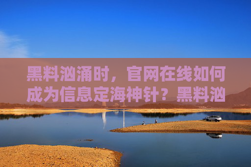 黑料汹涌时，官网在线如何成为信息定海神针？黑料汹涌时，官网在线何以成信息定海神针？