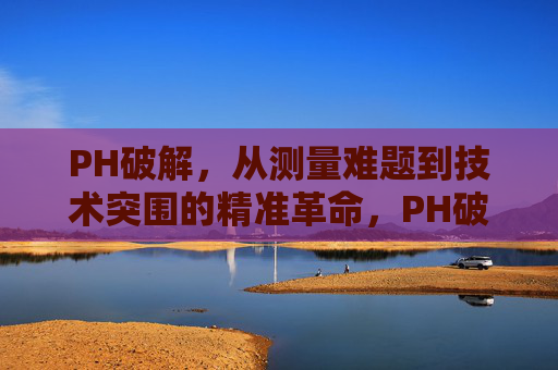 PH破解,从测量难题到技术突围的精准革命,PH破解,从测量难题到精准突围的技术革命 PH破解,从测量难题到技术突围的精准革命,PH破解,从测量难题到精准突围的技术革命