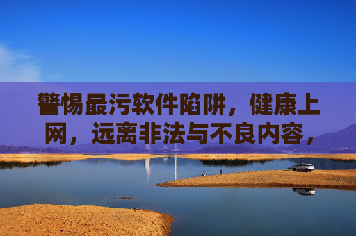 警惕最污软件陷阱,健康上网,远离非法与不良内容,警惕软件陷阱,健康上网远离不良内容 警惕最污软件陷阱,健康上网,远离非法与不良内容,警惕软件陷阱,健康上网远离不良内容