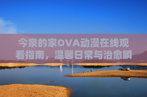 今泉的家OVA动漫在线观看指南,温馨日常与治愈瞬间,今泉的家OVA在线观看指南,温馨日常与治愈瞬间 今泉的家OVA动漫在线观看指南,温馨日常与治愈瞬间,今泉的家OVA在线观看指南,温馨日常与治愈瞬间