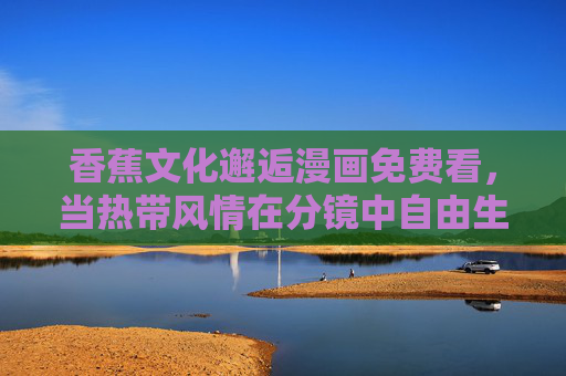 香蕉文化邂逅漫画免费看,当热带风情在分镜中自由生长,香蕉文化邂逅漫画,热带风情在分镜中自由生长 香蕉文化邂逅漫画免费看,当热带风情在分镜中自由生长,香蕉文化邂逅漫画,热带风情在分镜中自由生长