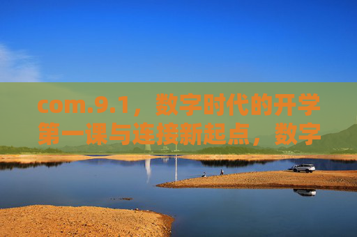 com.9.1,数字时代的开学第一课与连接新起点,数字时代开学第一课,连接成长新起点 com.9.1,数字时代的开学第一课与连接新起点,数字时代开学第一课,连接成长新起点