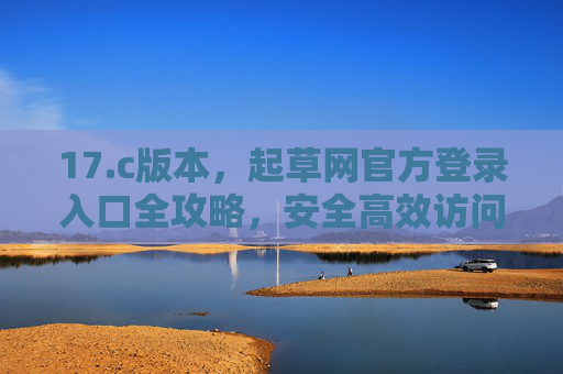 17.c版本,起草网官方登录入口全攻略,安全高效访问必备,17.c版本起草网官方登录入口全攻略 安全高效访问必备 17.c版本,起草网官方登录入口全攻略,安全高效访问必备,17.c版本起草网官方登录入口全攻略 安全高效访问必备