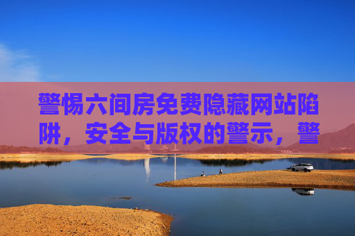 警惕六间房免费隐藏网站陷阱,安全与版权的警示,警惕六间房免费隐藏网站陷阱,安全与版权警示 警惕六间房免费隐藏网站陷阱,安全与版权的警示,警惕六间房免费隐藏网站陷阱,安全与版权警示