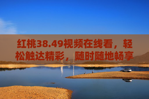 红桃38.49视频在线看,轻松触达精彩,随时随地畅享视觉盛宴,红桃38.49视频在线看,随时随地畅享视觉盛宴 红桃38.49视频在线看,轻松触达精彩,随时随地畅享视觉盛宴,红桃38.49视频在线看,随时随地畅享视觉盛宴