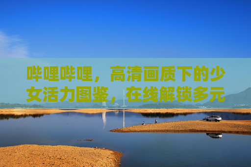哔哩哔哩,高清画质下的少女活力图鉴,在线解锁多元青春叙事,哔哩哔哩,高清画质下的少女活力与多元青春叙事 哔哩哔哩,高清画质下的少女活力图鉴,在线解锁多元青春叙事,哔哩哔哩,高清画质下的少女活力与多元青春叙事
