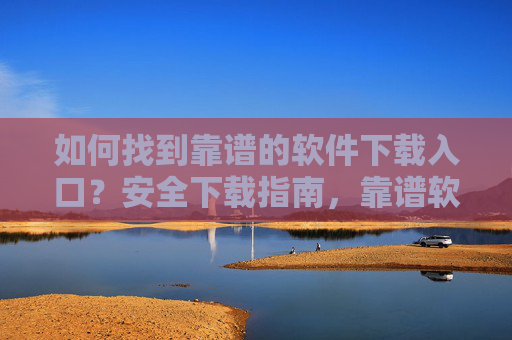 如何找到靠谱的软件下载入口?安全下载指南,靠谱软件下载入口与安全下载指南 如何找到靠谱的软件下载入口?安全下载指南,靠谱软件下载入口与安全下载指南