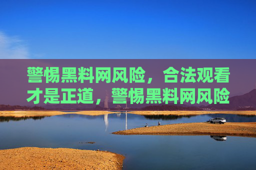 警惕黑料网风险,合法观看才是正道,警惕黑料网风险,合法观看正道 警惕黑料网风险,合法观看才是正道,警惕黑料网风险,合法观看正道