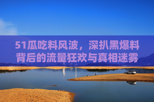 51瓜吃料风波,深扒黑爆料背后的流量狂欢与真相迷雾,51瓜吃料风波,流量狂欢下的真相迷雾 51瓜吃料风波,深扒黑爆料背后的流量狂欢与真相迷雾,51瓜吃料风波,流量狂欢下的真相迷雾