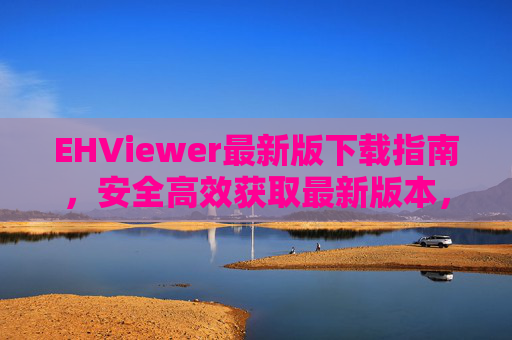 EHViewer最新版下载指南,安全高效获取最新版本,EHViewer最新版安全高效下载指南 EHViewer最新版下载指南,安全高效获取最新版本,EHViewer最新版安全高效下载指南