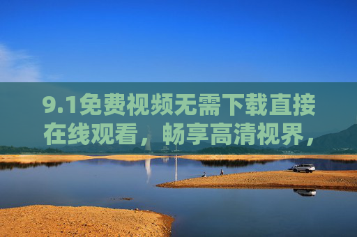 9.1免费视频无需下载直接在线观看,畅享高清视界,告别存储烦恼,免费高清视频在线观看,无需下载告别存储烦恼 9.1免费视频无需下载直接在线观看,畅享高清视界,告别存储烦恼,免费高清视频在线观看,无需下载告别存储烦恼