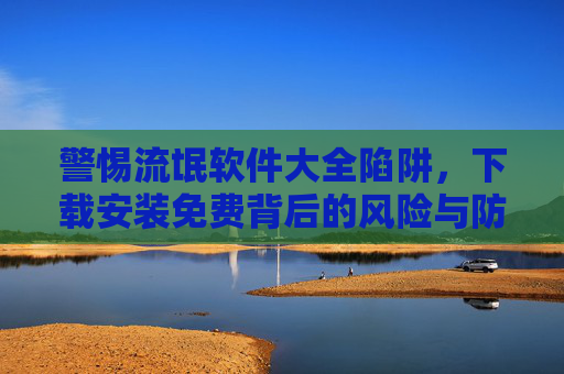 警惕流氓软件大全陷阱,下载安装免费背后的风险与防范,流氓软件大全陷阱,免费下载背后的风险与防范 警惕流氓软件大全陷阱,下载安装免费背后的风险与防范,流氓软件大全陷阱,免费下载背后的风险与防范