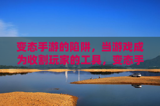 变态手游的陷阱,当游戏成为收割玩家的工具,变态手游的陷阱,游戏沦为收割工具 变态手游的陷阱,当游戏成为收割玩家的工具,变态手游的陷阱,游戏沦为收割工具