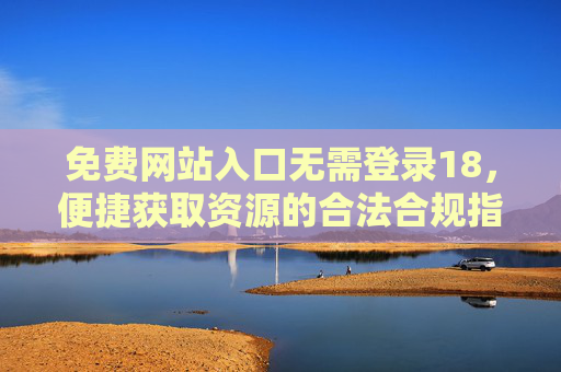 免费网站入口无需登录18，便捷获取资源的合法合规指南，免费无需登录入口，合法合规获取资源便捷指南