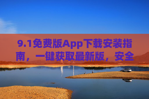 9.1免费版App下载安装指南,一键获取最新版,安全高效无广告,1免费版App下载安装指南,一键获取最新版,安全高效无广告 9.1免费版App下载安装指南,一键获取最新版,安全高效无广告,1免费版App下载安装指南,一键获取最新版,安全高效无广告