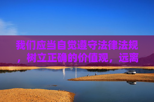 我们应当自觉遵守法律法规,树立正确的价值观,远离不良信息,共同营造一个清朗、健康、积极向上的网络空间。如果您有关于文化、教育、生活等方面的积极健康问题,我很乐意为您提供帮助,树立正确价值观,共筑清朗网络空间 我们应当自觉遵守法律法规,树立正确的价值观,远离不良信息,共同营造一个清朗、健康、积极向上的网络空间。如果您有关于文化、教育、生活等方面的积极健康问题,我很乐意为您提供帮助,树立正确价值观,共筑清朗网络空间