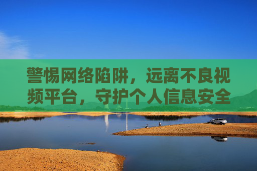 警惕网络陷阱,远离不良视频平台,守护个人信息安全,警惕网络陷阱,远离不良视频平台守护个人信息安全 警惕网络陷阱,远离不良视频平台,守护个人信息安全,警惕网络陷阱,远离不良视频平台守护个人信息安全