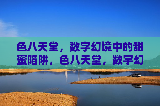 色八天堂,数字幻境中的甜蜜陷阱,色八天堂,数字幻境中的甜蜜陷阱 色八天堂,数字幻境中的甜蜜陷阱,色八天堂,数字幻境中的甜蜜陷阱