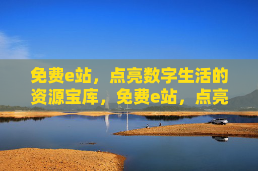 免费e站,点亮数字生活的资源宝库,免费e站,点亮数字生活的资源宝库 免费e站,点亮数字生活的资源宝库,免费e站,点亮数字生活的资源宝库