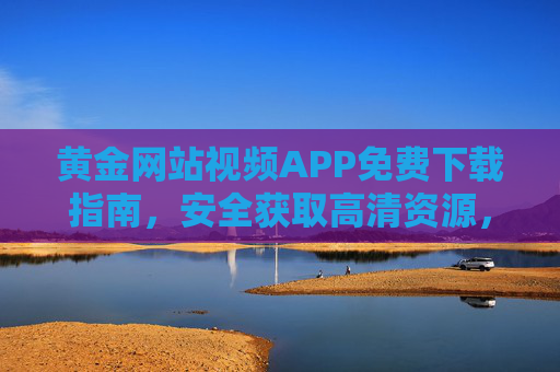 黄金网站视频APP免费下载指南,安全获取高清资源,畅享黄金资讯与视觉盛宴,免费下载黄金视频APP,安全获取高清资源,畅享黄金资讯与视觉盛宴 黄金网站视频APP免费下载指南,安全获取高清资源,畅享黄金资讯与视觉盛宴,免费下载黄金视频APP,安全获取高清资源,畅享黄金资讯与视觉盛宴