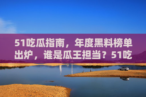 51吃瓜指南,年度黑料榜单出炉,谁是瓜王担当?51吃瓜指南年度黑料榜单出炉,谁是瓜王担当? 51吃瓜指南,年度黑料榜单出炉,谁是瓜王担当?51吃瓜指南年度黑料榜单出炉,谁是瓜王担当?