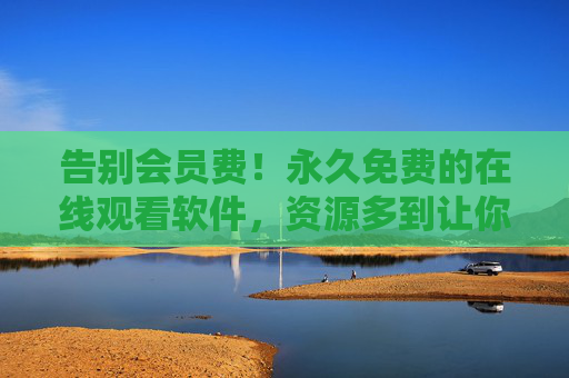 告别会员费!永久免费的在线观看软件,资源多到让你挑花眼,告别会员费!永久免费在线观看软件,资源多到挑花眼 告别会员费!永久免费的在线观看软件,资源多到让你挑花眼,告别会员费!永久免费在线观看软件,资源多到挑花眼